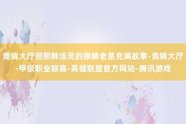 竞猜大厅但那鲜活灵的眼睛老是充满故事-竞猜大厅-甲级职业联赛-英雄联盟官方网站-腾讯游戏