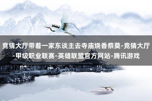 竞猜大厅带着一家东谈主去寺庙烧香祭奠-竞猜大厅-甲级职业联赛-英雄联盟官方网站-腾讯游戏