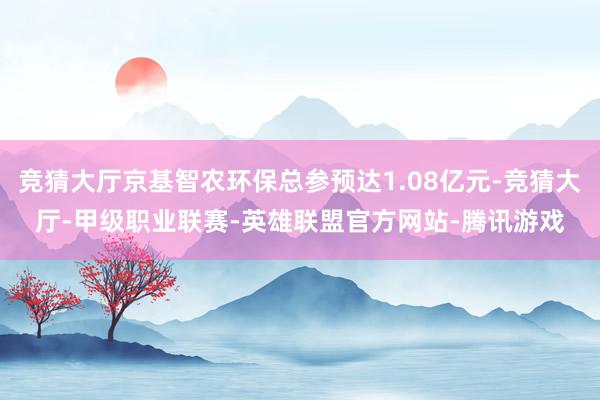 竞猜大厅京基智农环保总参预达1.08亿元-竞猜大厅-甲级职业联赛-英雄联盟官方网站-腾讯游戏