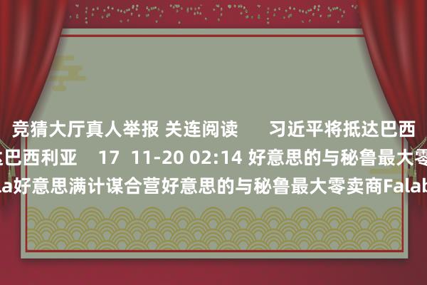 竞猜大厅真人举报 关连阅读      习近平将抵达巴西利亚习近平将抵达巴西利亚    17  11-20 02:14 好意思的与秘鲁最大零卖商Falabella好意思满计谋合营好意思的与秘鲁最大零卖商Falabella好意思满计谋合营    0  11-16 12:25 中国贸促会会长任鸿斌会见秘鲁经济和财政部长何塞·阿里斯塔中国贸促会会长任鸿斌会见秘鲁经济和财政部长何塞·阿里斯塔    0  1