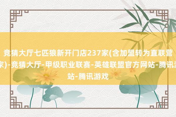 竞猜大厅七匹狼新开门店237家(含加盟转为直联营63家)-竞猜大厅-甲级职业联赛-英雄联盟官方网站-腾讯游戏
