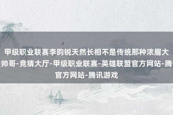 甲级职业联赛李昀锐天然长相不是传统那种浓眉大眼的大帅哥-竞猜大厅-甲级职业联赛-英雄联盟官方网站-腾讯游戏