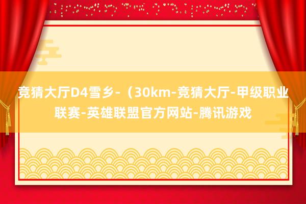 竞猜大厅D4雪乡-（30km-竞猜大厅-甲级职业联赛-英雄联盟官方网站-腾讯游戏