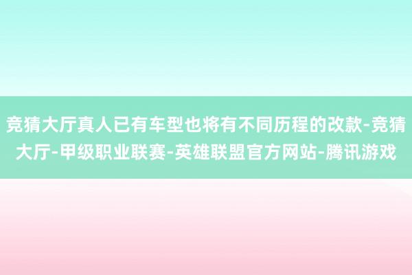 竞猜大厅真人已有车型也将有不同历程的改款-竞猜大厅-甲级职业联赛-英雄联盟官方网站-腾讯游戏