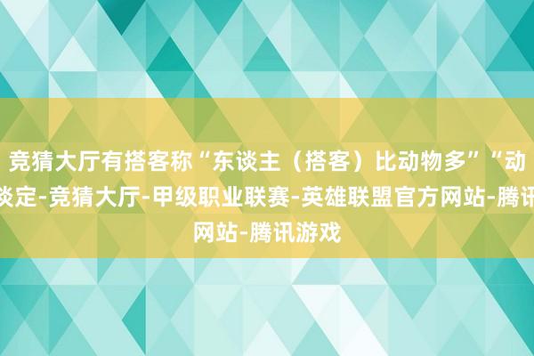 竞猜大厅有搭客称“东谈主（搭客）比动物多”“动物很淡定-竞猜大厅-甲级职业联赛-英雄联盟官方网站-腾讯游戏
