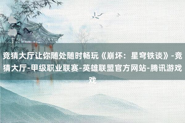 竞猜大厅让你随处随时畅玩《崩坏：星穹铁谈》-竞猜大厅-甲级职业联赛-英雄联盟官方网站-腾讯游戏