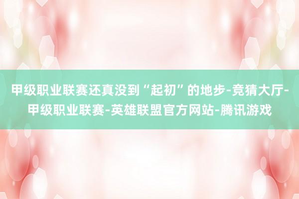 甲级职业联赛还真没到“起初”的地步-竞猜大厅-甲级职业联赛-英雄联盟官方网站-腾讯游戏
