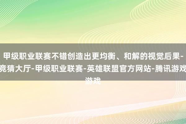 甲级职业联赛不错创造出更均衡、和解的视觉后果-竞猜大厅-甲级职业联赛-英雄联盟官方网站-腾讯游戏