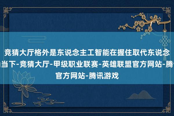 竞猜大厅格外是东说念主工智能在握住取代东说念主力确当下-竞猜大厅-甲级职业联赛-英雄联盟官方网站-腾讯游戏