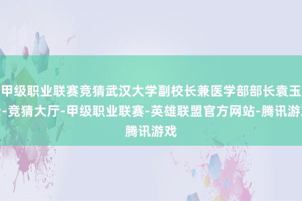 甲级职业联赛竞猜武汉大学副校长兼医学部部长袁玉峰-竞猜大厅-甲级职业联赛-英雄联盟官方网站-腾讯游戏
