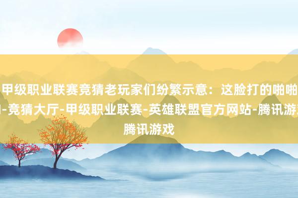 甲级职业联赛竞猜老玩家们纷繁示意：这脸打的啪啪响-竞猜大厅-甲级职业联赛-英雄联盟官方网站-腾讯游戏