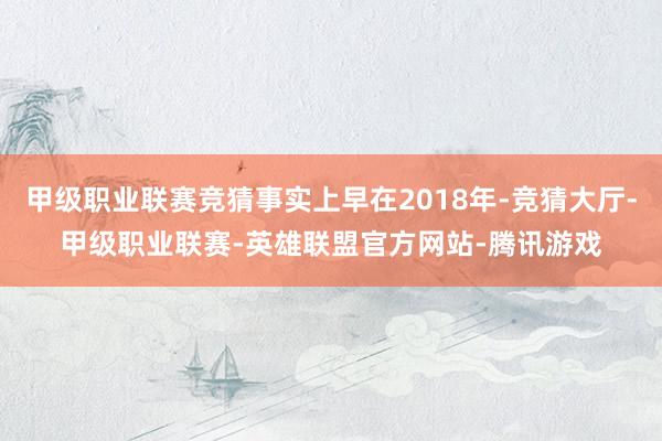 甲级职业联赛竞猜事实上早在2018年-竞猜大厅-甲级职业联赛-英雄联盟官方网站-腾讯游戏