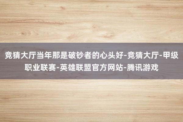 竞猜大厅当年那是破钞者的心头好-竞猜大厅-甲级职业联赛-英雄联盟官方网站-腾讯游戏