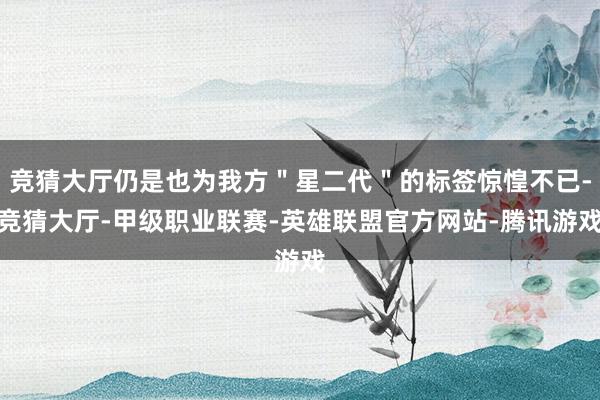 竞猜大厅仍是也为我方＂星二代＂的标签惊惶不已-竞猜大厅-甲级职业联赛-英雄联盟官方网站-腾讯游戏