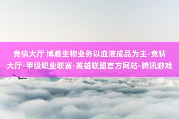 竞猜大厅　　 　　博雅生物业务以血液成品为主-竞猜大厅-甲级职业联赛-英雄联盟官方网站-腾讯游戏
