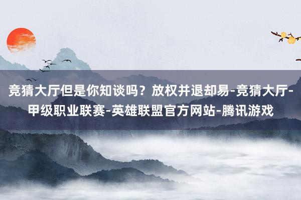 竞猜大厅但是你知谈吗？放权并退却易-竞猜大厅-甲级职业联赛-英雄联盟官方网站-腾讯游戏