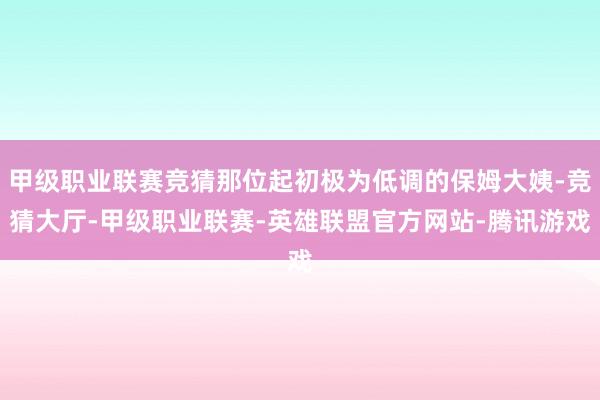 甲级职业联赛竞猜那位起初极为低调的保姆大姨-竞猜大厅-甲级职业联赛-英雄联盟官方网站-腾讯游戏