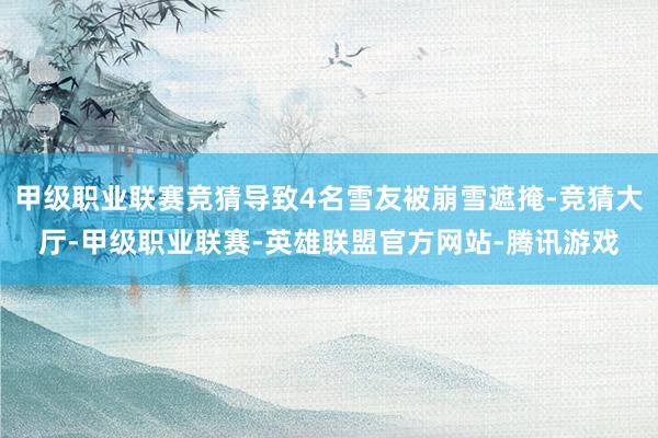 甲级职业联赛竞猜导致4名雪友被崩雪遮掩-竞猜大厅-甲级职业联赛-英雄联盟官方网站-腾讯游戏