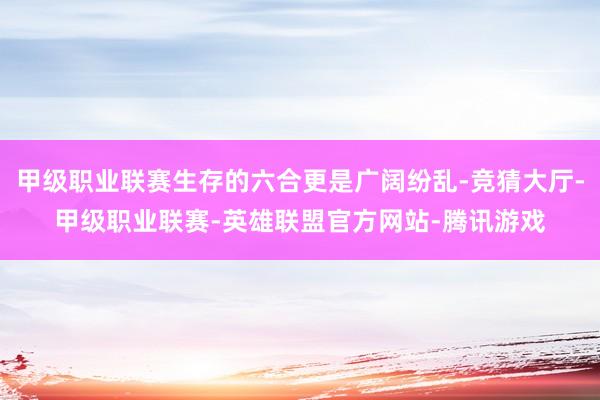 甲级职业联赛生存的六合更是广阔纷乱-竞猜大厅-甲级职业联赛-英雄联盟官方网站-腾讯游戏
