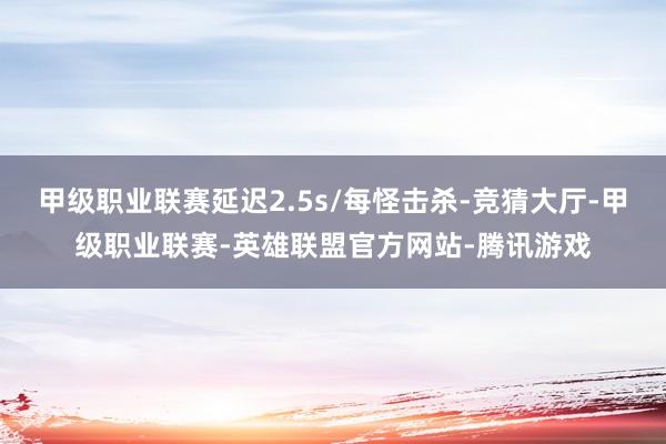 甲级职业联赛延迟2.5s/每怪击杀-竞猜大厅-甲级职业联赛-英雄联盟官方网站-腾讯游戏
