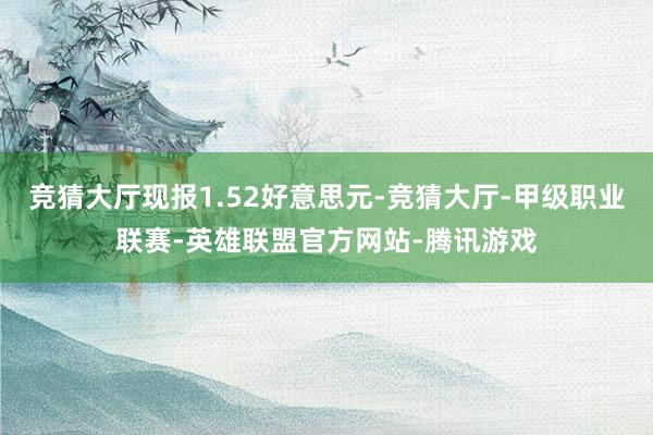 竞猜大厅现报1.52好意思元-竞猜大厅-甲级职业联赛-英雄联盟官方网站-腾讯游戏