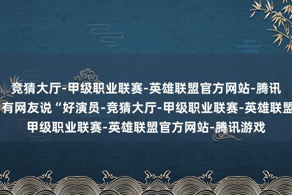 竞猜大厅-甲级职业联赛-英雄联盟官方网站-腾讯游戏妈咪的妈咪！”有网友说“好演员-竞猜大厅-甲级职业联赛-英雄联盟官方网站-腾讯游戏