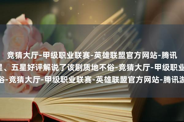 竞猜大厅-甲级职业联赛-英雄联盟官方网站-腾讯游戏不雅众们一水的四星、五星好评解说了该剧质地不俗-竞猜大厅-甲级职业联赛-英雄联盟官方网站-腾讯游戏