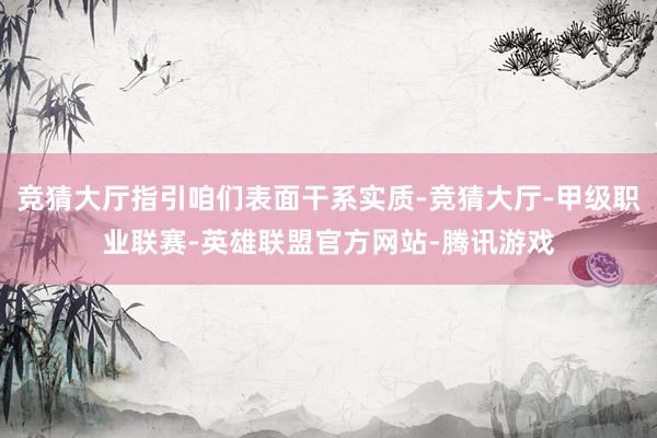 竞猜大厅指引咱们表面干系实质-竞猜大厅-甲级职业联赛-英雄联盟官方网站-腾讯游戏