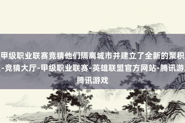 甲级职业联赛竞猜他们隔离城市并建立了全新的聚积区-竞猜大厅-甲级职业联赛-英雄联盟官方网站-腾讯游戏