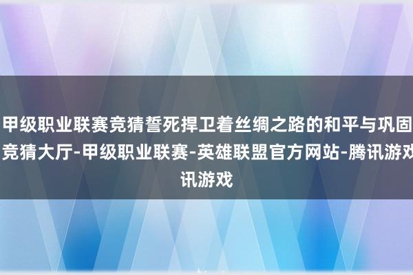 甲级职业联赛竞猜誓死捍卫着丝绸之路的和平与巩固-竞猜大厅-甲级职业联赛-英雄联盟官方网站-腾讯游戏