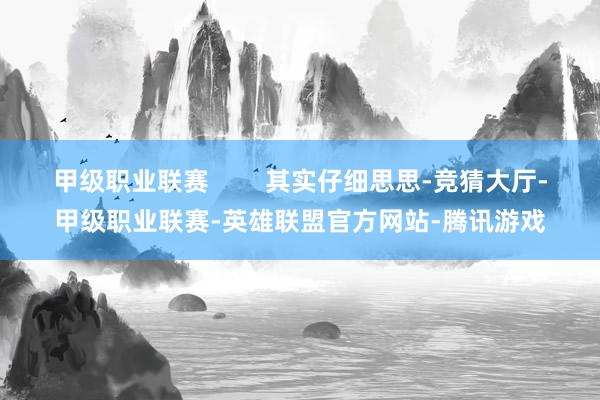 甲级职业联赛        其实仔细思思-竞猜大厅-甲级职业联赛-英雄联盟官方网站-腾讯游戏