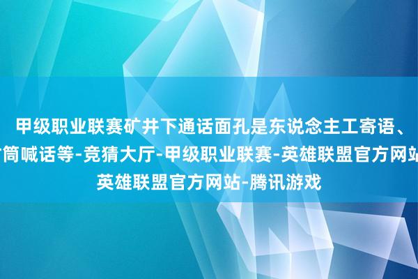甲级职业联赛矿井下通话面孔是东说念主工寄语、拉绳铃、竹筒喊话等-竞猜大厅-甲级职业联赛-英雄联盟官方网站-腾讯游戏
