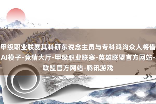 甲级职业联赛其科研东说念主员与专科鸿沟众人将借助生成式AI模子-竞猜大厅-甲级职业联赛-英雄联盟官方网站-腾讯游戏