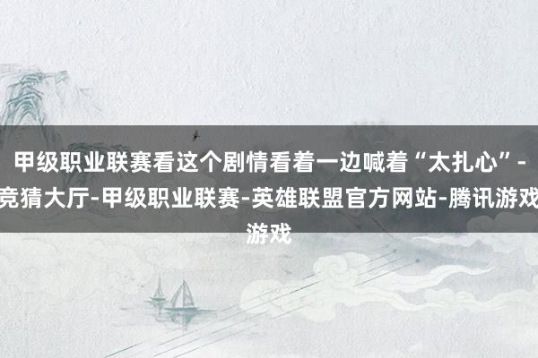 甲级职业联赛看这个剧情看着一边喊着“太扎心”-竞猜大厅-甲级职业联赛-英雄联盟官方网站-腾讯游戏