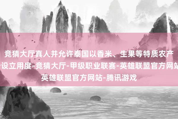竞猜大厅真人并允许泰国以香米、生果等特质农产物补偿部分设立用度-竞猜大厅-甲级职业联赛-英雄联盟官方网站-腾讯游戏