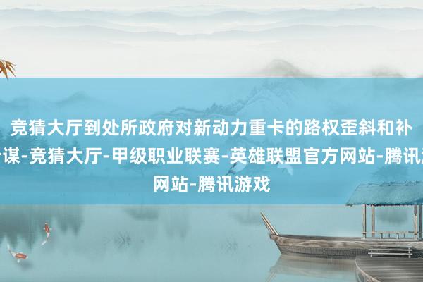 竞猜大厅到处所政府对新动力重卡的路权歪斜和补贴计谋-竞猜大厅-甲级职业联赛-英雄联盟官方网站-腾讯游戏