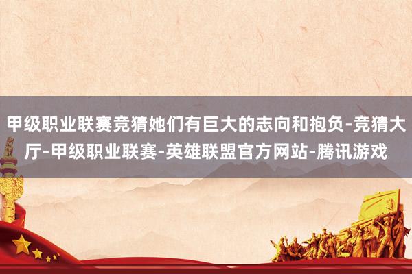 甲级职业联赛竞猜她们有巨大的志向和抱负-竞猜大厅-甲级职业联赛-英雄联盟官方网站-腾讯游戏