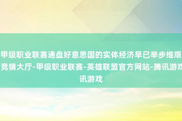 甲级职业联赛通盘好意思国的实体经济早已举步维艰-竞猜大厅-甲级职业联赛-英雄联盟官方网站-腾讯游戏
