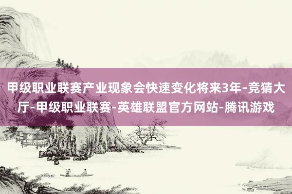 甲级职业联赛产业现象会快速变化将来3年-竞猜大厅-甲级职业联赛-英雄联盟官方网站-腾讯游戏