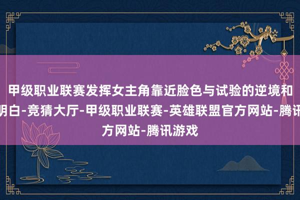 甲级职业联赛发挥女主角靠近脸色与试验的逆境和不被明白-竞猜大厅-甲级职业联赛-英雄联盟官方网站-腾讯游戏