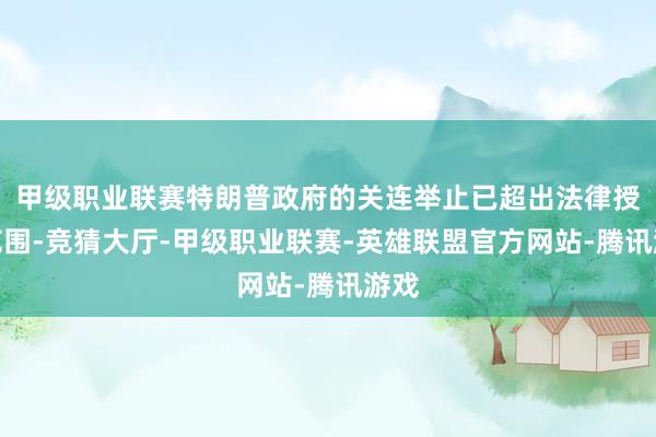 甲级职业联赛特朗普政府的关连举止已超出法律授权范围-竞猜大厅-甲级职业联赛-英雄联盟官方网站-腾讯游戏