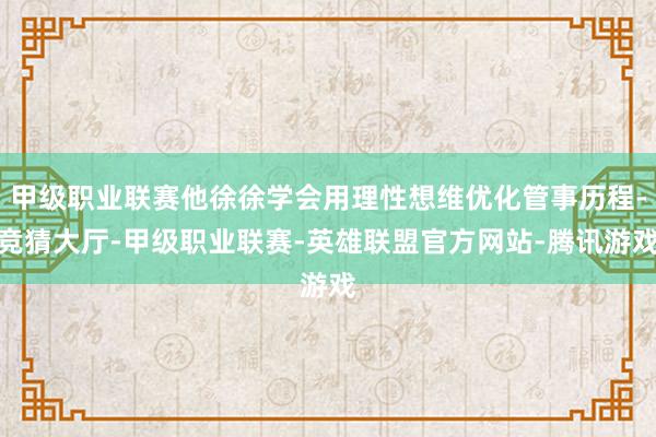 甲级职业联赛他徐徐学会用理性想维优化管事历程-竞猜大厅-甲级职业联赛-英雄联盟官方网站-腾讯游戏