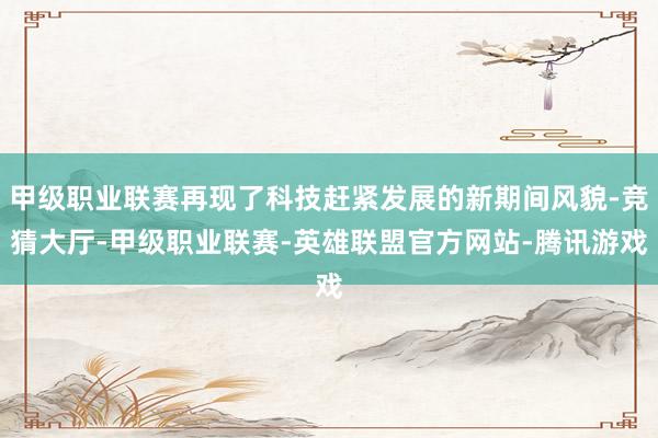 甲级职业联赛再现了科技赶紧发展的新期间风貌-竞猜大厅-甲级职业联赛-英雄联盟官方网站-腾讯游戏