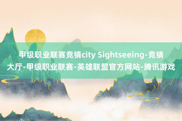 甲级职业联赛竞猜city Sightseeing-竞猜大厅-甲级职业联赛-英雄联盟官方网站-腾讯游戏