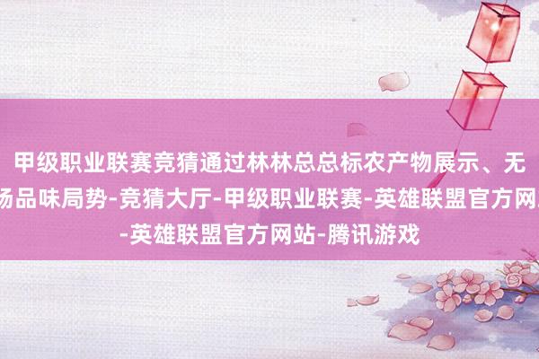 甲级职业联赛竞猜通过林林总总标农产物展示、无邪敷陈及现场品味局势-竞猜大厅-甲级职业联赛-英雄联盟官方网站-腾讯游戏