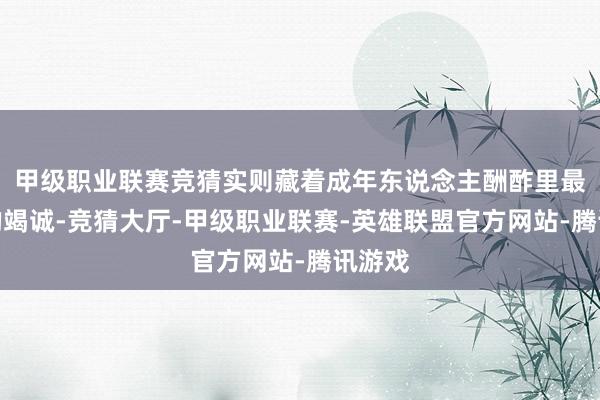 甲级职业联赛竞猜实则藏着成年东说念主酬酢里最稀缺的竭诚-竞猜大厅-甲级职业联赛-英雄联盟官方网站-腾讯游戏