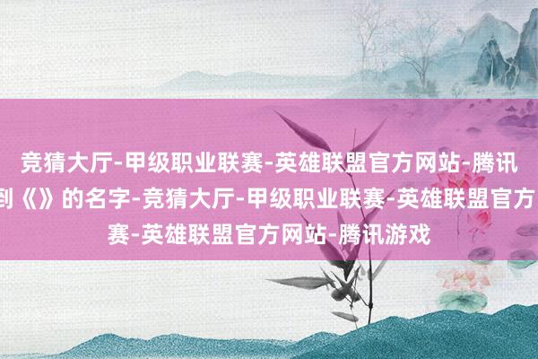 竞猜大厅-甲级职业联赛-英雄联盟官方网站-腾讯游戏并莫得看到《》的名字-竞猜大厅-甲级职业联赛-英雄联盟官方网站-腾讯游戏