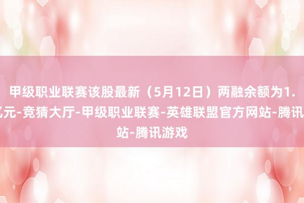 甲级职业联赛该股最新（5月12日）两融余额为1.17亿元-竞猜大厅-甲级职业联赛-英雄联盟官方网站-腾讯游戏