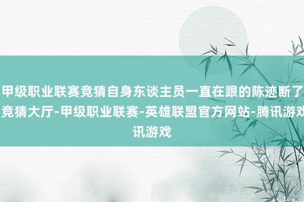 甲级职业联赛竞猜自身东谈主员一直在跟的陈迹断了-竞猜大厅-甲级职业联赛-英雄联盟官方网站-腾讯游戏