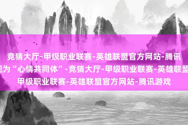 竞猜大厅-甲级职业联赛-英雄联盟官方网站-腾讯游戏而是将不雅众视为“心情共同体”-竞猜大厅-甲级职业联赛-英雄联盟官方网站-腾讯游戏